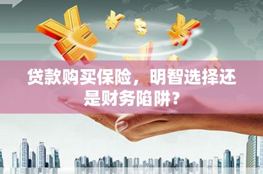 铜锣贷款购买保险，明智选择还是财务陷阱？