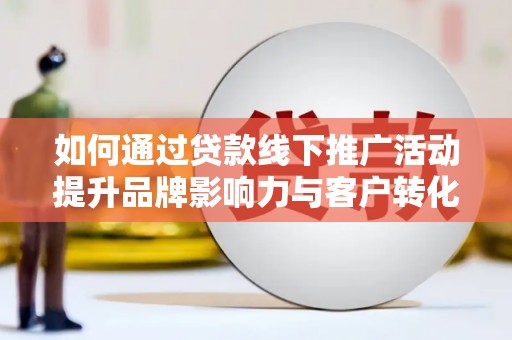 铜锣如何通过贷款线下推广活动提升品牌影响力与客户转化率