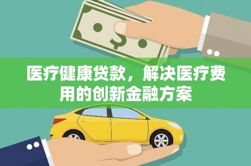 铜锣医疗健康贷款，解决医疗费用的创新金融方案