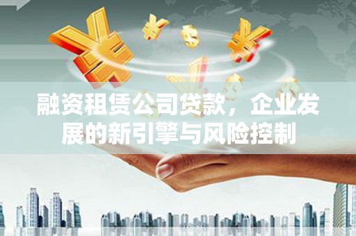 铜锣融资租赁公司贷款，企业发展的新引擎与风险控制