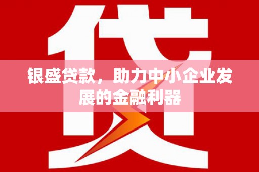 铜锣银盛贷款，助力中小企业发展的金融利器
