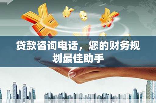 铜锣贷款咨询电话，您的财务规划最佳助手