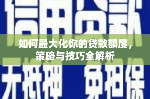 铜锣如何最大化你的贷款额度，策略与技巧全解析