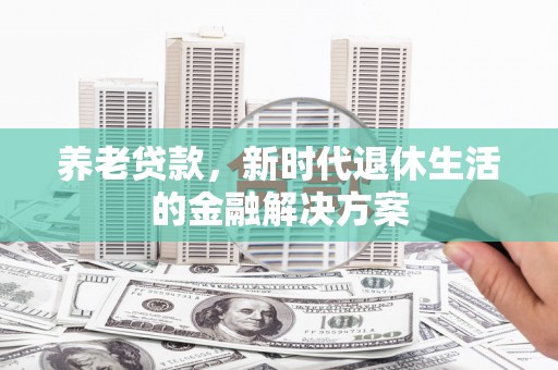 铜锣养老贷款，新时代退休生活的金融解决方案