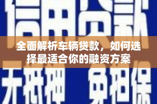 铜锣全面解析车辆贷款，如何选择最适合你的融资方案