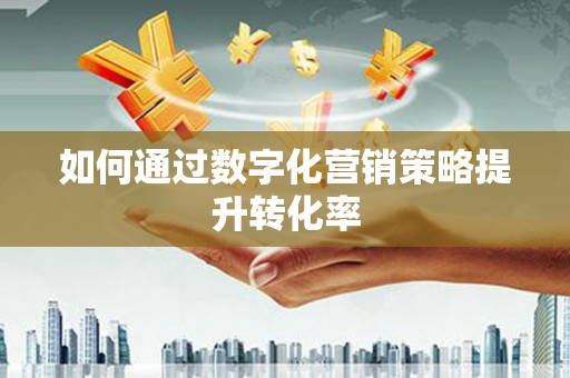 铜锣如何通过数字化营销策略提升转化率