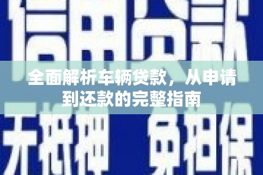 铜锣全面解析车辆贷款，从申请到还款的完整指南
