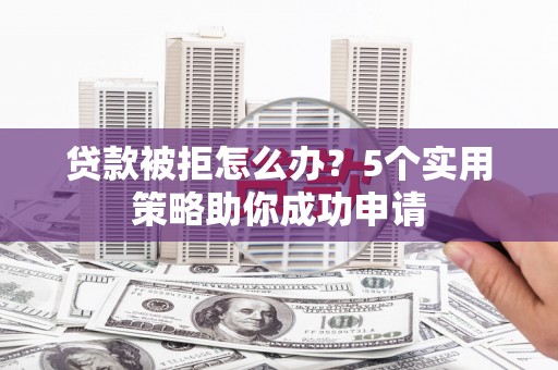 铜锣贷款被拒怎么办？5个实用策略助你成功申请