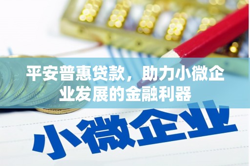 铜锣平安普惠贷款，助力小微企业发展的金融利器
