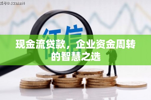 铜锣现金流贷款，企业资金周转的智慧之选