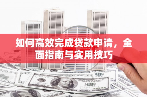 铜锣如何高效完成贷款申请，全面指南与实用技巧