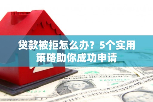 铜锣贷款被拒怎么办？5个实用策略助你成功申请