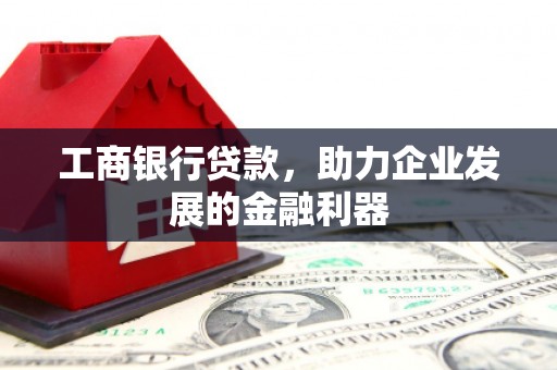 铜锣工商银行贷款，助力企业发展的金融利器
