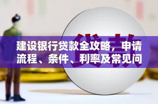 铜锣建设银行贷款全攻略，申请流程、条件、利率及常见问题解答