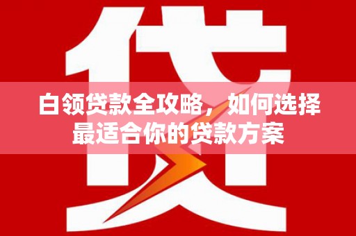 铜锣白领贷款全攻略，如何选择最适合你的贷款方案