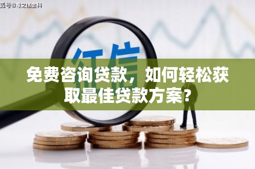 铜锣免费咨询贷款，如何轻松获取最佳贷款方案？