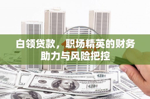 铜锣白领贷款，职场精英的财务助力与风险把控